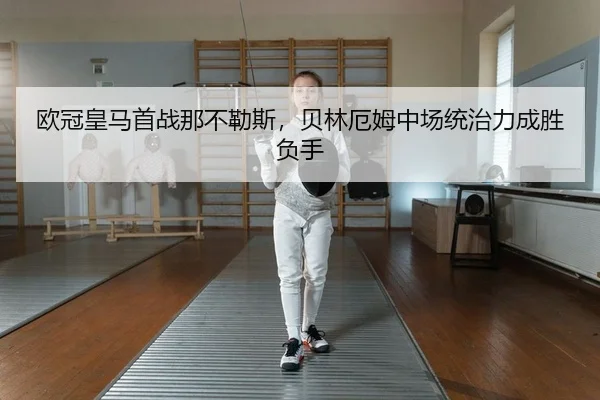 欧冠皇马首战那不勒斯，贝林厄姆中场统治力成胜负手